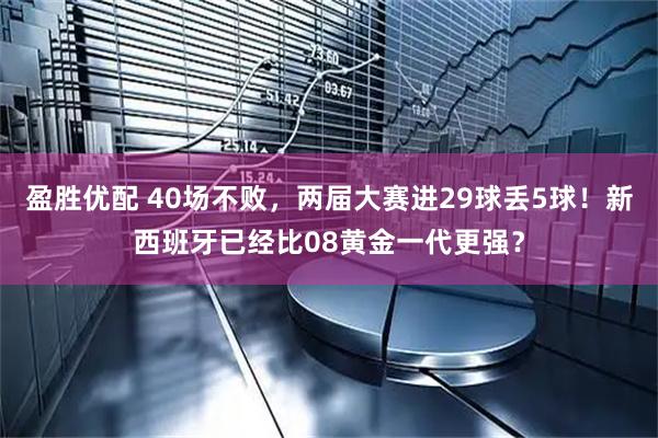 盈胜优配 40场不败，两届大赛进29球丢5球！新西班牙已经比08黄金一代更强？
