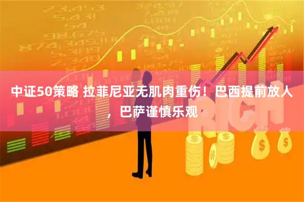 中证50策略 拉菲尼亚无肌肉重伤！巴西提前放人，巴萨谨慎乐观