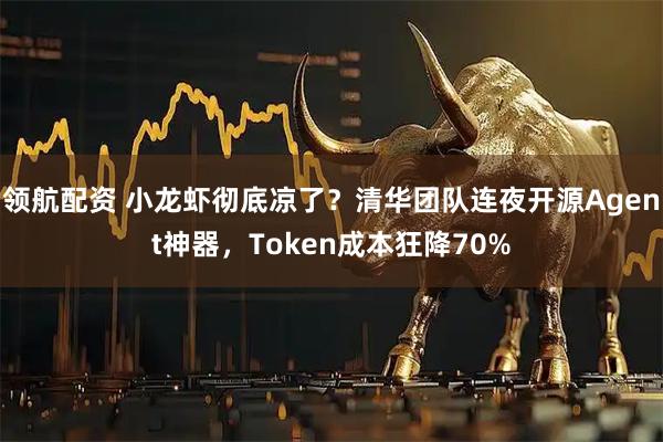 领航配资 小龙虾彻底凉了？清华团队连夜开源Agent神器，Token成本狂降70%