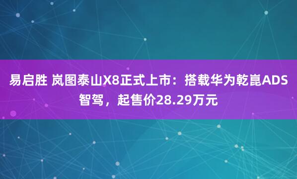 易启胜 岚图泰山X8正式上市：搭载华为乾崑ADS智驾，起售价28.29万元