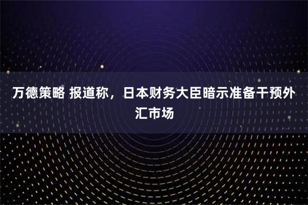 万德策略 报道称，日本财务大臣暗示准备干预外汇市场
