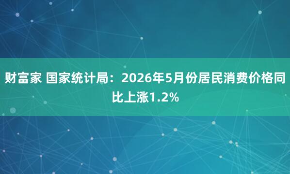财富家 国家统计局：2026年5月份居民消费价格同比上涨1.2%