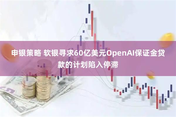 申银策略 软银寻求60亿美元OpenAI保证金贷款的计划陷入停滞