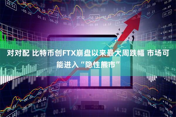 对对配 比特币创FTX崩盘以来最大周跌幅 市场可能进入“隐性熊市”