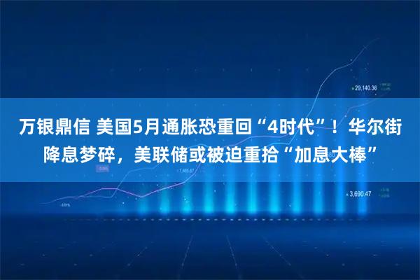 万银鼎信 美国5月通胀恐重回“4时代”！华尔街降息梦碎，美联储或被迫重拾“加息大棒”