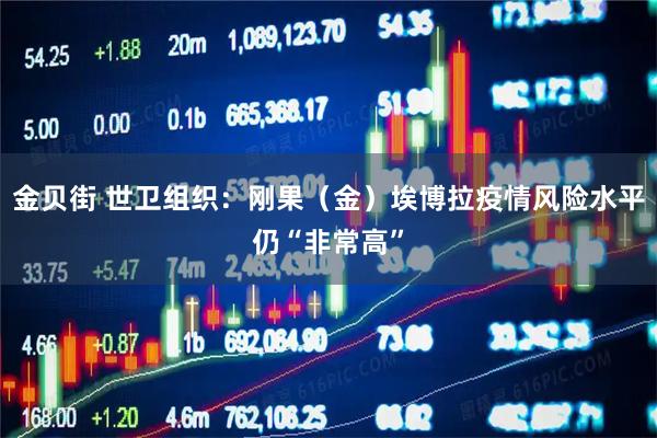 金贝街 世卫组织：刚果（金）埃博拉疫情风险水平仍“非常高”