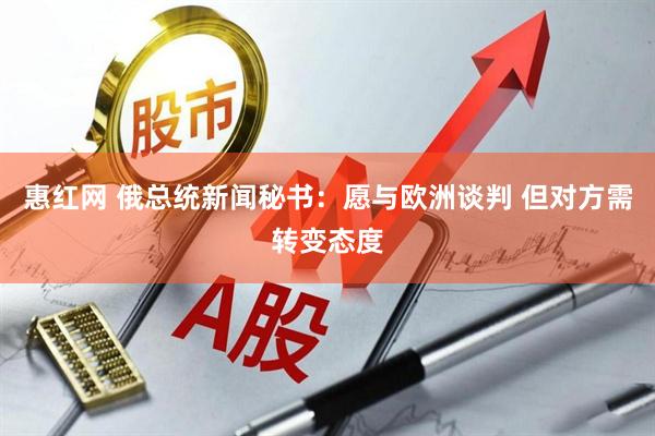 惠红网 俄总统新闻秘书：愿与欧洲谈判 但对方需转变态度