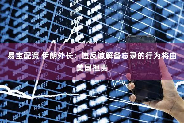 易宝配资 伊朗外长：违反谅解备忘录的行为将由美国担责