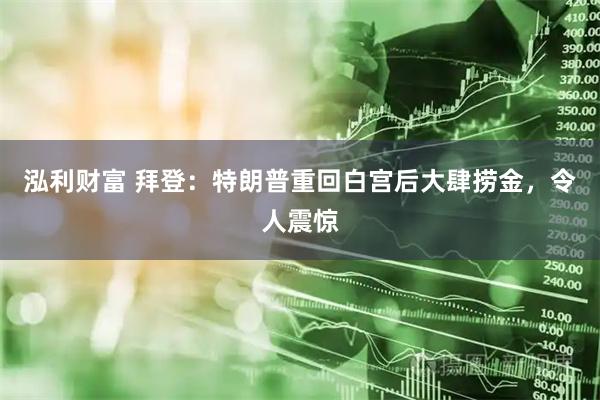 泓利财富 拜登：特朗普重回白宫后大肆捞金，令人震惊