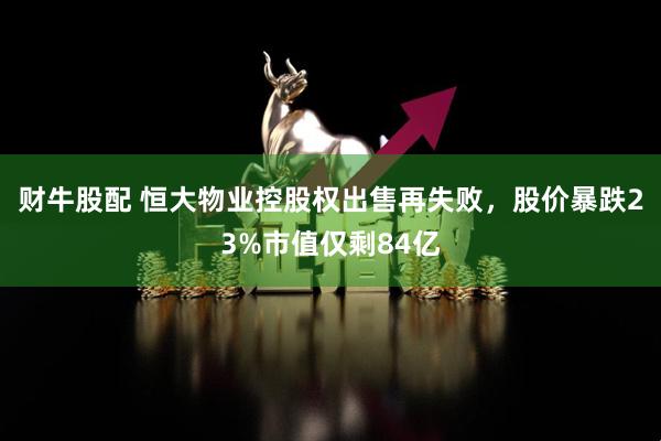 财牛股配 恒大物业控股权出售再失败，股价暴跌23%市值仅剩84亿