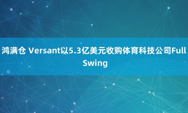鸿满仓 Versant以5.3亿美元收购体育科技公司Full Swing