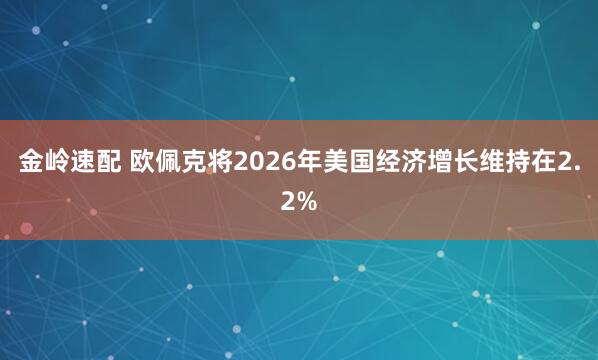 金岭速配 欧佩克将2026年美国经济增长维持在2.2%