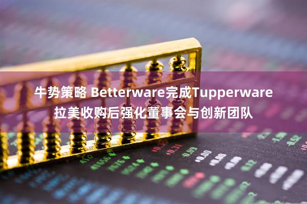 牛势策略 Betterware完成Tupperware拉美收购后强化董事会与创新团队