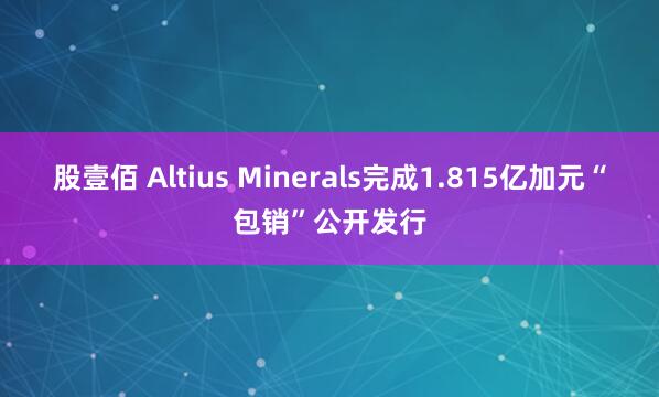 股壹佰 Altius Minerals完成1.815亿加元“包销”公开发行