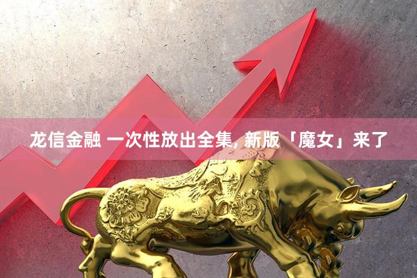 龙信金融 一次性放出全集, 新版「魔女」来了