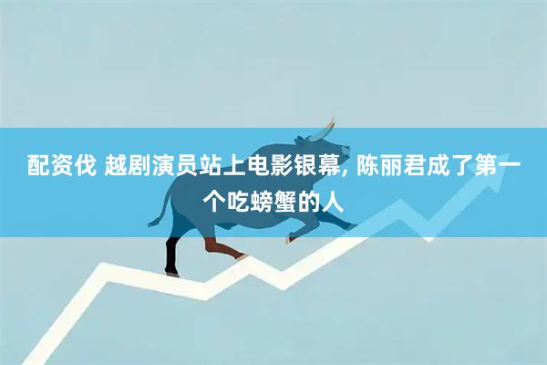 配资伐 越剧演员站上电影银幕, 陈丽君成了第一个吃螃蟹的人