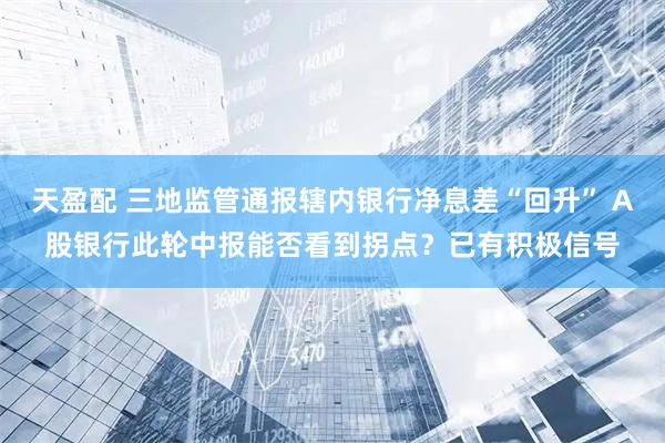 天盈配 三地监管通报辖内银行净息差“回升” A股银行此轮中报能否看到拐点？已有积极信号