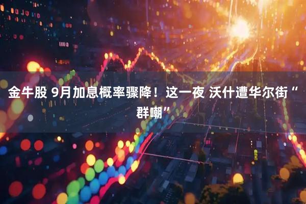 金牛股 9月加息概率骤降！这一夜 沃什遭华尔街“群嘲”
