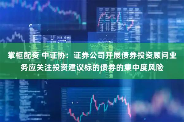 掌柜配资 中证协：证券公司开展债券投资顾问业务应关注投资建议标的债券的集中度风险