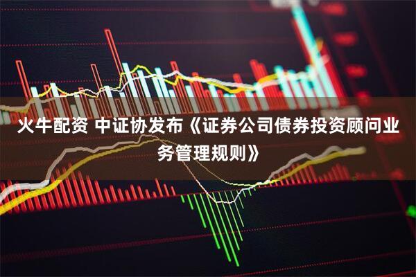 火牛配资 中证协发布《证券公司债券投资顾问业务管理规则》