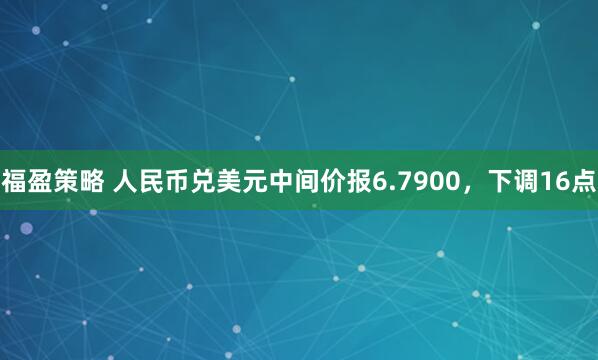 福盈策略 人民币兑美元中间价报6.7900，下调16点