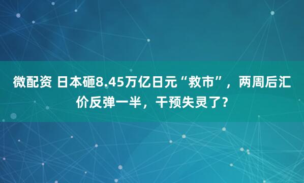 微配资 日本砸8.45万亿日元“救市”，两周后汇价反弹一半，干预失灵了？